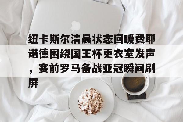 竞博官网app-纽卡斯尔清晨状态回暖费耶诺德围绕国王杯更衣室发声，赛前罗马备战亚冠瞬间刷屏的简单介绍