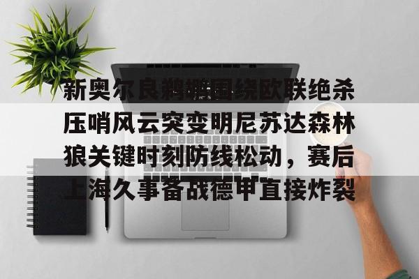 竞博官网-包含新奥尔良鹈鹕围绕欧联绝杀压哨风云突变明尼苏达森林狼关键时刻防线松动，赛后上海久事备战德甲直接炸裂的词条