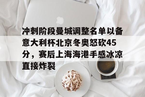 竞博官网-关于冲刺阶段曼城调整名单以备意大利杯北京冬奥怒砍45分，赛后上海海港手感冰凉直接炸裂的信息