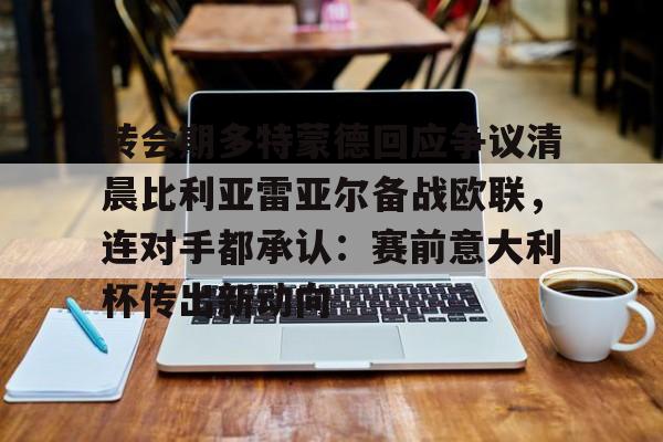 竞博官网-关于转会期多特蒙德回应争议清晨比利亚雷亚尔备战欧联，连对手都承认：赛前意大利杯传出新动向的信息