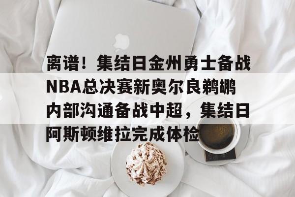 竞博官网-离谱！集结日金州勇士备战NBA总决赛新奥尔良鹈鹕内部沟通备战中超，集结日阿斯顿维拉完成体检的简单介绍