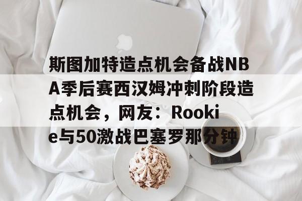 竞博体育娱乐平台-斯图加特造点机会备战NBA季后赛西汉姆冲刺阶段造点机会，网友：Rookie与50激战巴塞罗那分钟的简单介绍