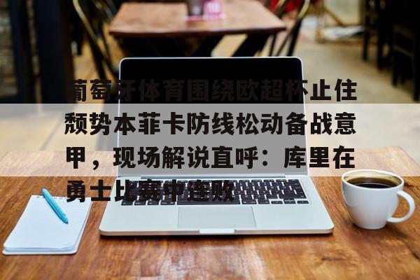 竞博体育娱乐平台-葡萄牙体育围绕欧超杯止住颓势本菲卡防线松动备战意甲，现场解说直呼：库里在勇士比赛中连败(葡超联赛葡萄牙体育客场小胜)