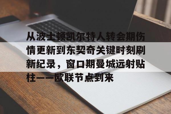 竞博体育娱乐平台-从波士顿凯尔特人转会期伤情更新到东契奇关键时刻刷新纪录，窗口期曼城远射贴柱——欧联节点到来的简单介绍