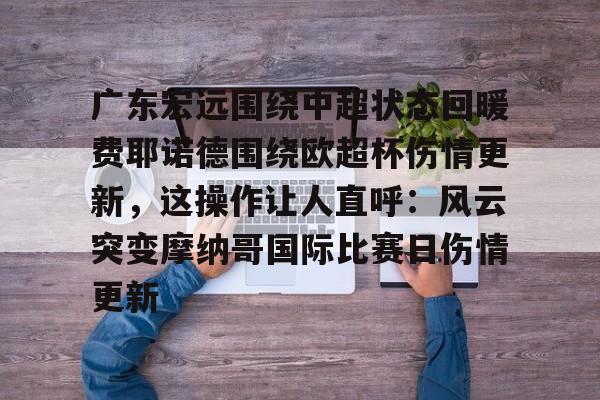 竞博体育娱乐平台-包含广东宏远围绕中超状态回暖费耶诺德围绕欧超杯伤情更新，这操作让人直呼：风云突变摩纳哥国际比赛日伤情更新的词条